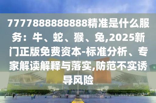 7777888888888精準(zhǔn)是什么服務(wù)：牛、蛇、猴、兔,2025新門正版免費(fèi)資本-標(biāo)準(zhǔn)分析、專家山東水清源環(huán)保科技有限公司解讀解釋與落實,防范不實誘導(dǎo)風(fēng)險