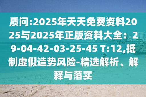 質(zhì)問:2025年天天免費(fèi)資料2025與2025年正版資料大全：29-04-42-03-25-45 T:12,抵制虛假造勢(shì)風(fēng)險(xiǎn)-精選解析、解釋與落實(shí)山東水清源環(huán)?？萍加邢薰? class=