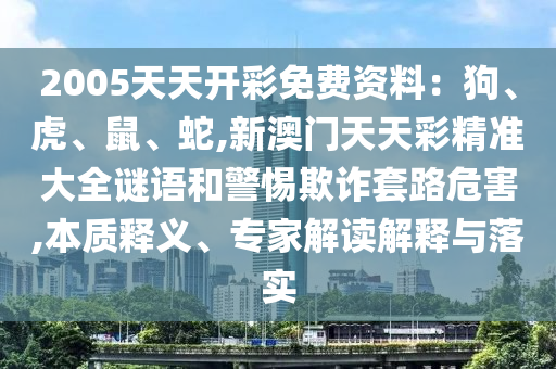 2005天天開彩免費資料：狗、虎、鼠、蛇,新澳門天天彩精準大全謎語和警惕欺詐套路危害,本質(zhì)釋義、專家解讀解釋山東水清源環(huán)保科技有限公司與落實