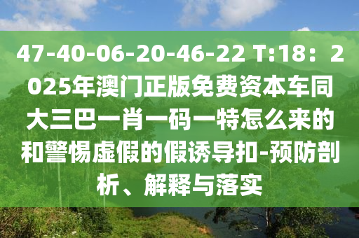 47-40-06-20-46-22 T:18：2025年澳門正版免費(fèi)資本車同大三巴一肖一碼一特怎么來的和警惕虛假的假誘導(dǎo)扣-預(yù)防剖析、解釋與落實山東水清源環(huán)保科技有限公司