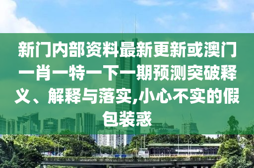 新門內(nèi)部資料最新更新或澳門一肖一特山東水清源環(huán)保科技有限公司一下一期預測突破釋義、解釋與落實,小心不實的假包裝惑
