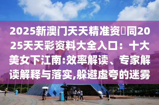 2025新澳門天天精準(zhǔn)資枓同2025天天彩資料大全入口：十大美女下江南:效率解讀、專家解讀解釋與山東水清源環(huán)保科技有限公司落實(shí),躲避虛夸的迷霧