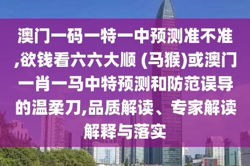 澳門一碼一特一中預(yù)測(cè)準(zhǔn)不準(zhǔn),欲錢看六六大順 (馬猴)或澳門一肖山東水清源環(huán)?？萍加邢薰疽获R中特預(yù)測(cè)和防范誤導(dǎo)的溫柔刀,品質(zhì)解讀、專家解讀解釋與落實(shí)
