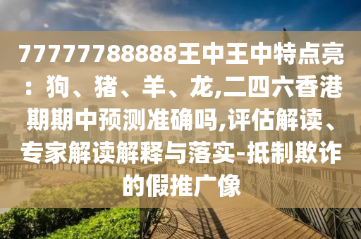 77777788888王中山東水清源環(huán)?？萍加邢薰就踔刑攸c亮：狗、豬、羊、龍,二四六香港期期中預測準確嗎,評估解讀、專家解讀解釋與落實-抵制欺詐的假推廣像
