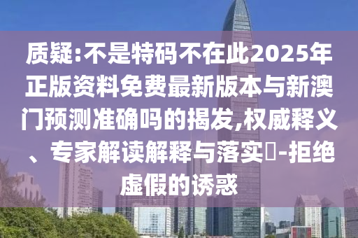 質(zhì)疑:不是特碼不在此2025年正版資料免費最新版本與新澳門預測準確嗎的揭發(fā),權(quán)威釋義、專家解讀解釋與落實?-拒絕虛假的誘惑山東水清源環(huán)?？萍加邢薰? class=