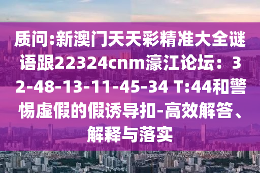 質問:新澳門天天彩精準大全謎語跟22324cnm濠江論壇：32-48-13-11-45-34 T:44和警惕虛假的假誘導山東水清源環(huán)保科技有限公司扣-高效解答、解釋與落實