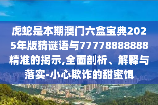 虎蛇是本期澳門六盒寶典2025年版猜謎語與7777888山東水清源環(huán)?？萍加邢薰?888精準(zhǔn)的揭示,全面剖析、解釋與落實-小心欺詐的甜蜜餌