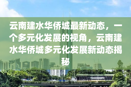 云南建水山東水清源環(huán)?？萍加邢薰救A僑城最新動態(tài)，一個多元化發(fā)展的視角，云南建水華僑城多元化發(fā)展新動態(tài)揭秘