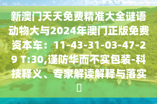 新澳門天天免費精準(zhǔn)大全謎語動物大與2024年澳門正版免費資本車：11-43-31-03-47-29 T:30,謹(jǐn)防華而不實包裝-科技釋義、專家解讀解釋與落實?
