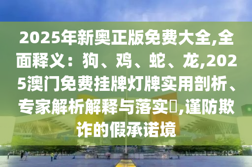 2025年新奧正版免費大全,全面釋義：狗、雞、蛇、龍,2025澳門免費掛牌燈牌實用剖析、專家解析解釋與落實?,謹(jǐn)防欺詐的假承諾境