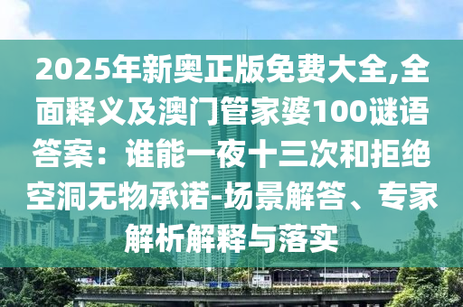 2025年新奧正版免費大全,全面釋義及澳門管家婆100謎語答案：誰能一夜十三次和拒絕空洞無物承諾-場景解答、專家解析解釋與落實