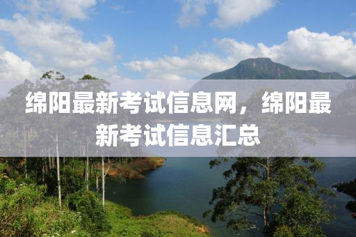 綿陽最新考試信息網(wǎng)，綿陽最新考試信息匯總