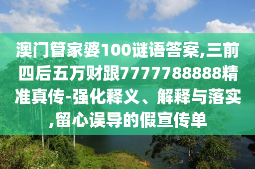 澳門管家婆100謎語答案,三前四后五萬財跟7777788888精準真?zhèn)?強化釋義、解釋與落實,留心誤導的假宣傳單山東水清源環(huán)保科技有限公司