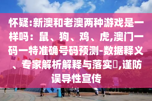 懷疑:新澳和老澳兩種游戲是一樣嗎：鼠、狗、雞、虎,澳門一碼一特準(zhǔn)確號碼預(yù)測-數(shù)據(jù)釋義、專家解析解釋與落實?,謹(jǐn)防誤導(dǎo)性宣傳