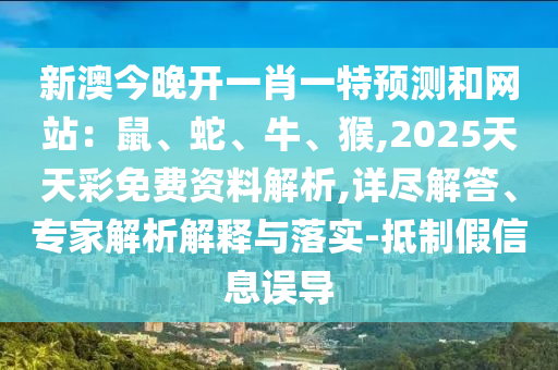新澳今晚開一肖一特預(yù)測和網(wǎng)站：鼠、蛇、牛、猴,2025天天彩免費資料解析,詳盡解答、專家解析解釋與落實-抵制假信息誤導(dǎo)