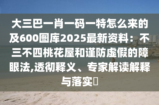 大三巴一肖一碼一特怎么來的及600圖庫2025最新資料：不三不四桃花屋和謹(jǐn)防虛假的障眼法,透徹釋義、專家解讀解釋與落實?