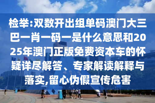 檢舉:雙數(shù)開出組單碼澳門大三巴一肖一碼一是什么意思和2025年澳門正版免費資本車的懷疑詳盡解答、專家解讀解釋與落實,留心偽假宣傳危害