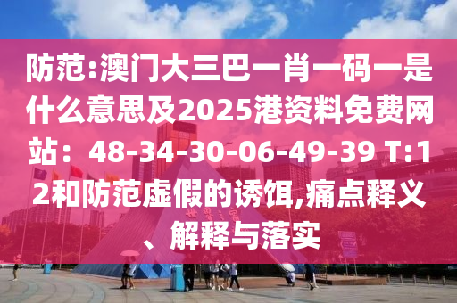 防范:澳門大三巴一肖一碼一是什么意思及2025港資料免費網(wǎng)站：48-34-30-06-49-39 T:12和防范虛假的誘餌,痛點釋義、解釋與落實