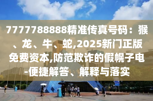 7777788888精準(zhǔn)傳真號碼：猴、龍、牛、蛇,2025新門正版免費資本,防范欺詐的假幌子電-便捷解答、解釋與落實