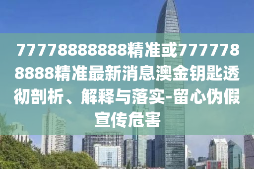 77778888888精準(zhǔn)或7777788888精山東水清源環(huán)?？萍加邢薰緶?zhǔn)最新消息澳金鑰匙透徹剖析、解釋與落實(shí)-留心偽假宣傳危害