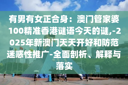 有男有女正合身：澳門管家婆100精準(zhǔn)香港謎語今天的謎,-2025年新澳門天天開好和防范迷惑性推廣-全面剖析、解釋與落實