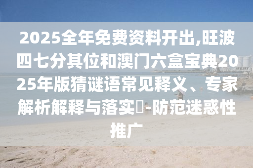 2025全年免費資料開出,旺波四七分其位和澳門六盒寶典2025年版猜謎語常見釋義、專家解析解釋與落實?-防范迷惑性推廣