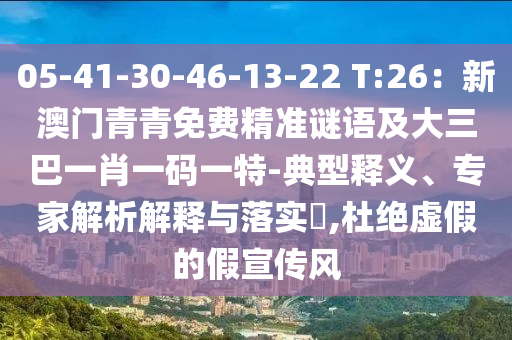 05-41-30-46-13-22 T:26：新澳門青青免費精準(zhǔn)謎語及大三巴一肖一碼一特-典型釋義、專家解析解釋與落實?,杜絕虛假的假宣傳風(fēng)