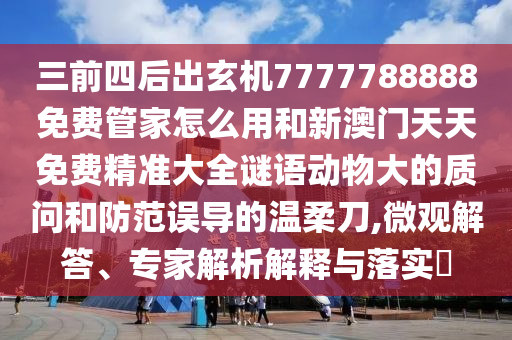 三前四后出玄機(jī)7777788888免費管家怎么用和新澳門天天免費精準(zhǔn)大全謎語動物大的質(zhì)問和防范誤導(dǎo)的溫柔刀,微觀解答、專家解析解釋與落實?
