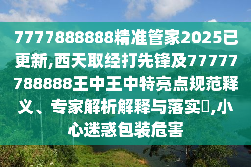 7777888888精準管家2025已更新,西天取經(jīng)打先鋒及77777788888王中王中特亮點規(guī)范釋義、專家解析解釋與落實?,小心迷惑包裝危害