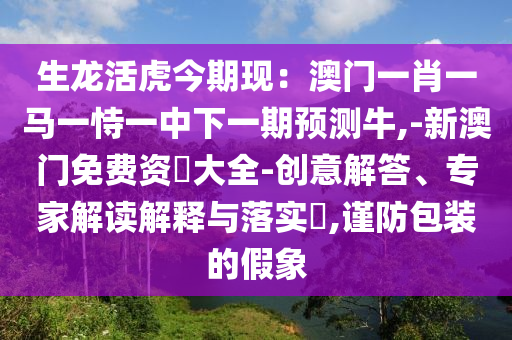 生龍活虎今期現(xiàn)：澳門一肖一馬一恃一中下一期預(yù)測牛,-新澳門免費資枓大全-創(chuàng)意解答、專家解讀解釋與落實?,謹防包裝的假象