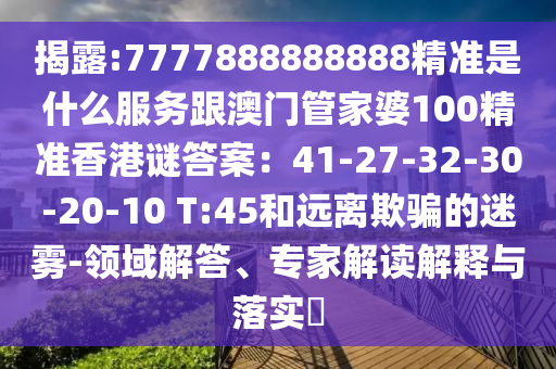 揭露:7777888888888精準是什么服務跟澳門管家婆100精準香港謎答案：41-27-32-30-20-10 T:45和遠離欺騙的迷霧山東水清源環(huán)?？萍加邢薰?領(lǐng)域解答、專家解讀解釋與落實?