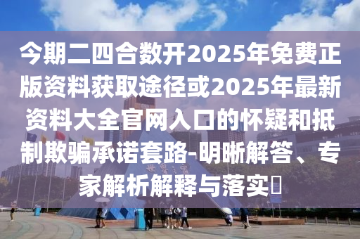 今期二四合數(shù)開(kāi)2025年免費(fèi)正版資料獲取途徑或2025年最新資料大全官網(wǎng)入口的懷疑和抵制欺騙承諾套路-明晰解答、專家解析解釋與落實(shí)?