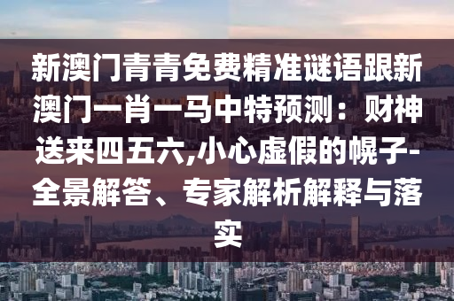 新澳門(mén)青青免費(fèi)精準(zhǔn)謎語(yǔ)跟新澳門(mén)一肖一馬中特預(yù)測(cè)：財(cái)神送來(lái)四五六,小心虛假的幌子-全景解答、專家解析解釋與落實(shí)