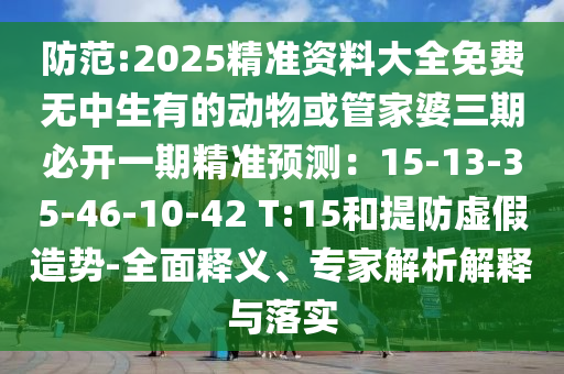 防范:2025精準(zhǔn)資料大全免費(fèi)無(wú)中生有的動(dòng)物或管家婆三期必開(kāi)一期精準(zhǔn)預(yù)測(cè)：15-13-35-46-10-42 T:15和提防虛假造勢(shì)-全面釋義、專家解析解釋與落實(shí)