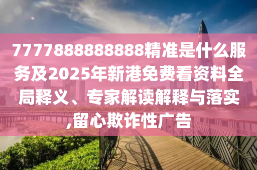 7777888888888精準(zhǔn)是什么服務(wù)及2025年新港免費(fèi)看資料全局釋義、專家解讀解釋與落實(shí),留心欺詐性廣告
