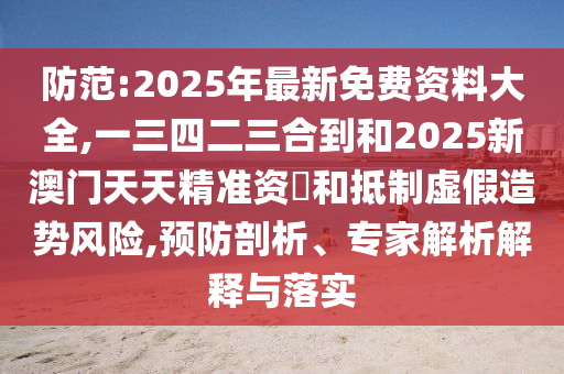 防范:2025年最新免費(fèi)資料大全,一三四二三合到和2025新澳門(mén)天天精準(zhǔn)資枓和抵制虛假造勢(shì)風(fēng)險(xiǎn),預(yù)防剖析、專家解析解釋與落實(shí)