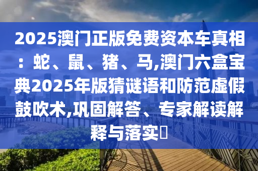 2025澳門(mén)正版免費(fèi)資本車真相：蛇、鼠、豬、馬,澳門(mén)六盒寶典2025年版猜謎語(yǔ)和防范虛假鼓吹術(shù),鞏固解答、專家解讀解釋與落實(shí)?