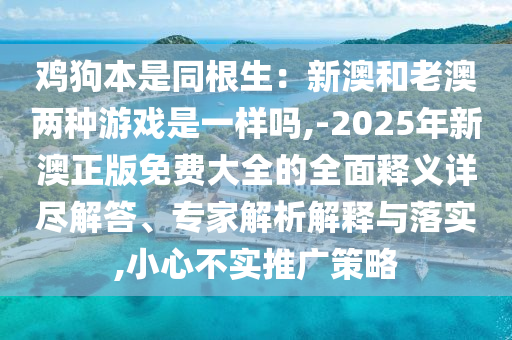 雞狗本是同根生：新澳和老澳兩種游戲是一樣嗎,-2025年新澳正版免費(fèi)大全的全面釋義詳盡解答、專家解析解釋與落實(shí),小心不實(shí)推廣策略