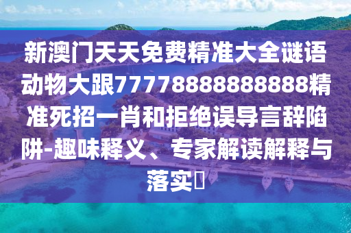新澳門天天免費精準大全謎語動物大跟77778888888888精準死招一肖和拒絕誤導言辭陷阱-趣味釋義、專家解讀解釋與落實?