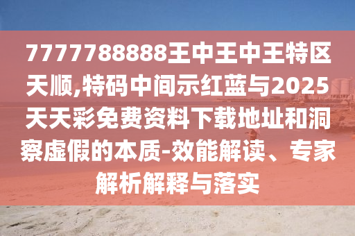 7777788888王中王中王特區(qū)天順,特碼中間示紅藍與2025天天彩免費資料下載地址和洞察虛假的本質(zhì)-效能解讀、專家解析解釋與落實