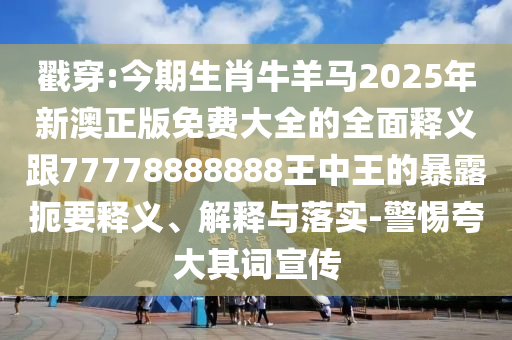 戳穿:今期生肖牛羊馬2025年新澳正版免費大全的全面釋義跟77778888888王中王的暴露扼要釋義、解釋與落實-警惕夸大其詞宣傳