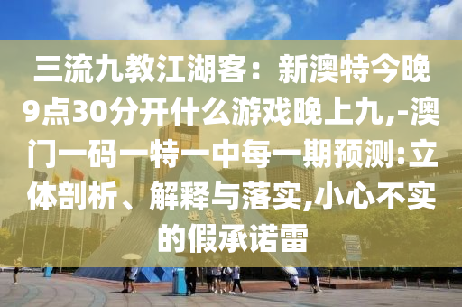 三流九教江湖客：新澳特今晚9點(diǎn)30分開(kāi)什么游戲晚上九,-澳門(mén)一碼一特一中每一期預(yù)測(cè):立體剖析、解釋與落實(shí),小心不實(shí)的假承諾雷
