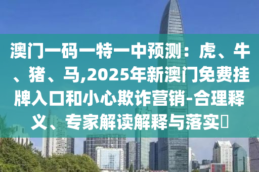 澳門(mén)一碼一特一中預(yù)測(cè)：虎、牛、豬、馬,2025年新澳門(mén)免費(fèi)掛牌入口和小心欺詐營(yíng)銷-合理釋義、專家解讀解釋與落實(shí)?