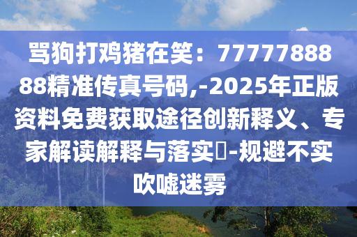 罵狗打雞豬在笑：7777788888精準(zhǔn)傳真號(hào)碼,-2025年正版資料免費(fèi)獲取途徑創(chuàng)新釋義、專家解讀解釋與落實(shí)?-規(guī)避不實(shí)吹噓迷霧