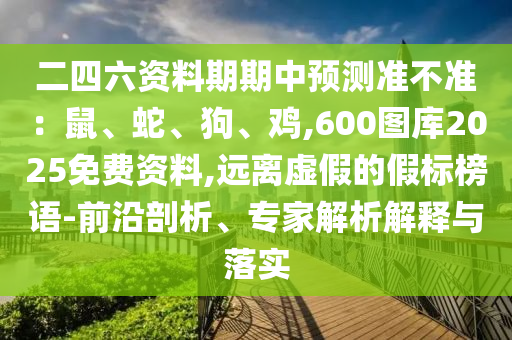 二四六資料期期中預(yù)測準不準：鼠、蛇、狗、雞,600圖庫2025免費資料,遠離虛假的假標榜語-前沿剖析、專家解析解釋與落實