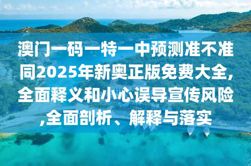 澳門一碼一特一中預(yù)測準不準同2025年新奧正版免費大全,全面釋義和小心誤導(dǎo)宣傳風險,全面剖析、解釋與落實