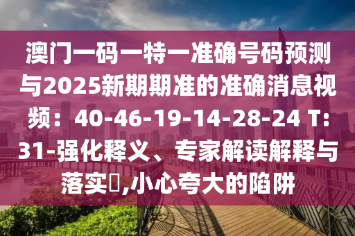 澳門一碼一特一準確號碼預(yù)測與2025新期期準的準確消息視頻：40-46-19-14-28-24 T:31-強化釋義、專家解讀解釋與落實?,小心夸大的陷阱
