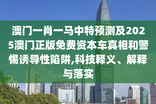 澳門一肖一馬中特預(yù)測及2025澳門正版免費資本車真相和警惕誘導(dǎo)性陷阱,科技釋義、解釋與落實