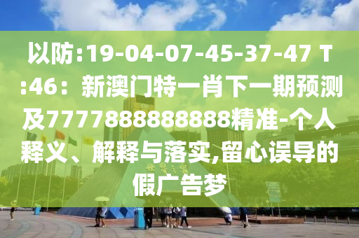以防:19-04-07-45-37-47 T:46：新澳門特一肖下一期預(yù)測及7777888888888精準-個人釋義、解釋與落實,留心誤導(dǎo)的假廣告夢