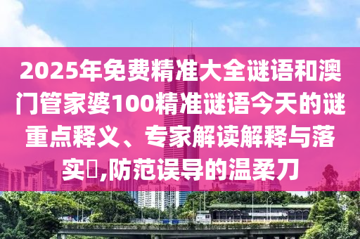 2025年免費精準大全謎語和澳門管家婆100精準謎語今天的謎重點釋義、專家解讀解釋與落實?,防范誤導(dǎo)的溫柔刀